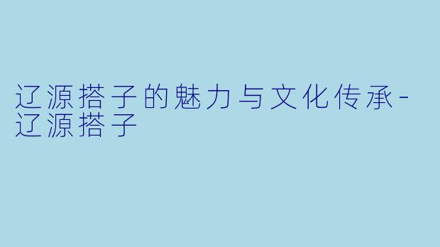 辽源搭子的魅力与文化传承
