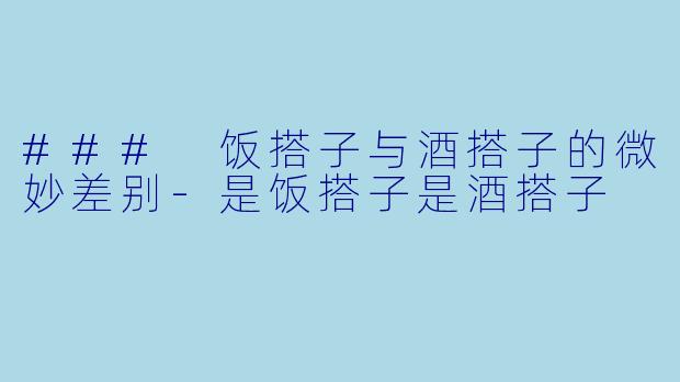 ### 饭搭子与酒搭子的微妙差别-是饭搭子是酒搭子