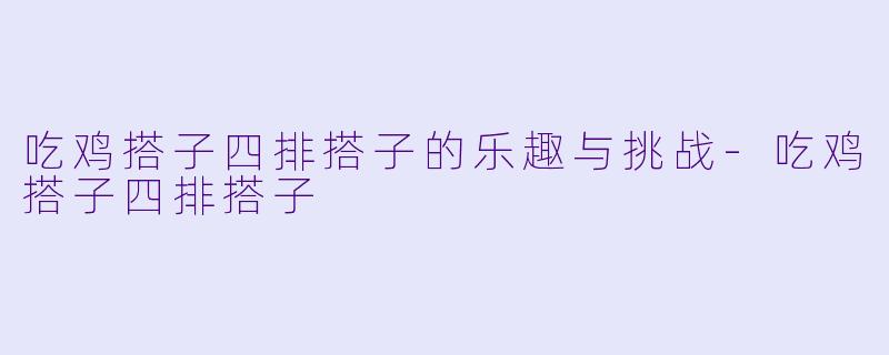 吃鸡搭子四排搭子的乐趣与挑战