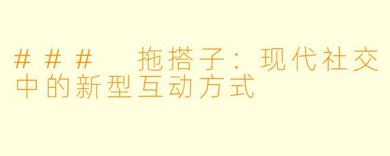 ### 拖搭子：现代社交中的新型互动方式