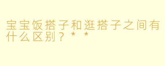 宝宝饭搭子和逛搭子之间有什么区别？**