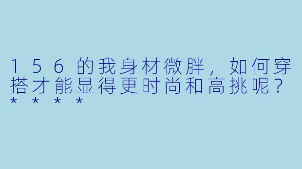 156的我身材微胖,如何穿搭才能显得更时尚和高挑呢?****