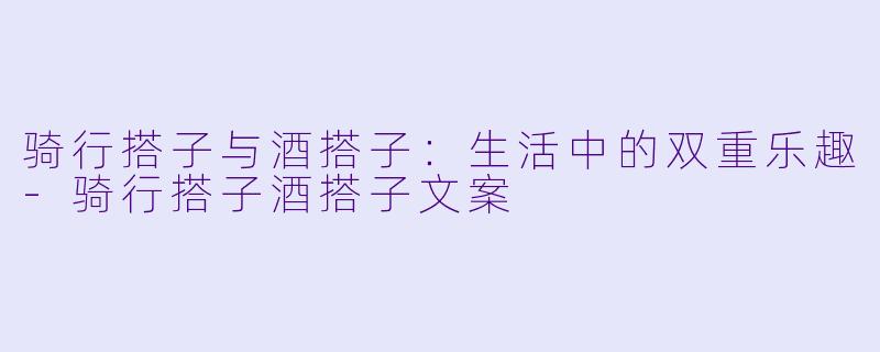 骑行搭子与酒搭子：生活中的双重乐趣-骑行搭子酒搭子文案