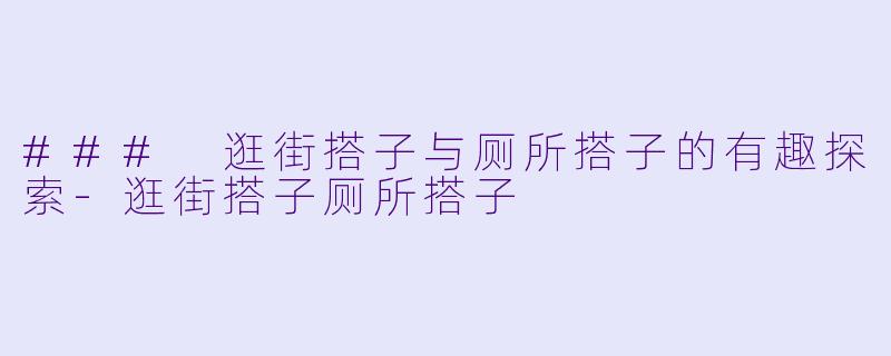 ### 逛街搭子与厕所搭子的有趣探索-逛街搭子厕所搭子