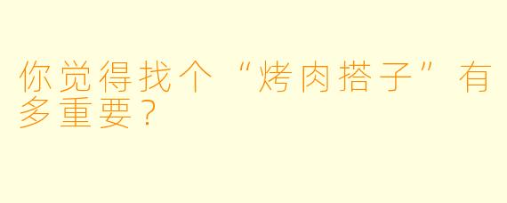 你觉得找个“烤肉搭子”有多重要？