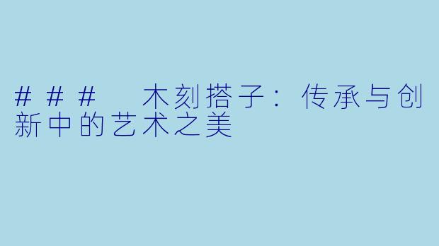 ### 木刻搭子：传承与创新中的艺术之美