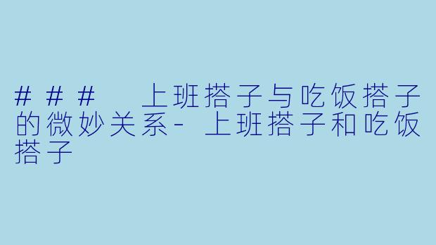 ### 上班搭子与吃饭搭子的微妙关系-上班搭子和吃饭搭子