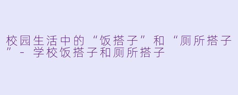 校园生活中的“饭搭子”和“厕所搭子”-学校饭搭子和厕所搭子