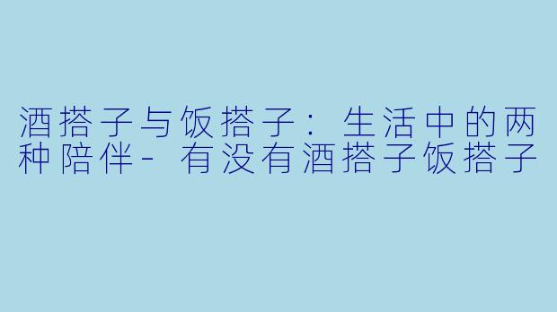 酒搭子与饭搭子：生活中的两种陪伴-有没有酒搭子饭搭子