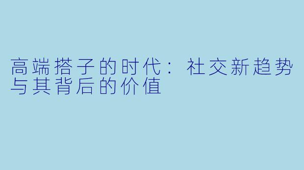 高端搭子的时代：社交新趋势与其背后的价值