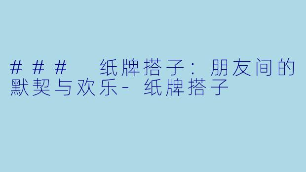 ### 纸牌搭子：朋友间的默契与欢乐-纸牌搭子