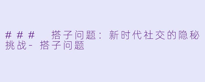 ### 搭子问题：新时代社交的隐秘挑战-搭子问题