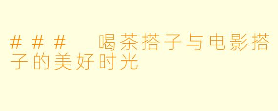 ### 喝茶搭子与电影搭子的美好时光