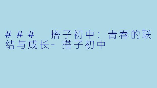 ### 搭子初中：青春的联结与成长-搭子初中