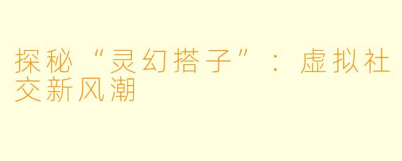 探秘“灵幻搭子”：虚拟社交新风潮