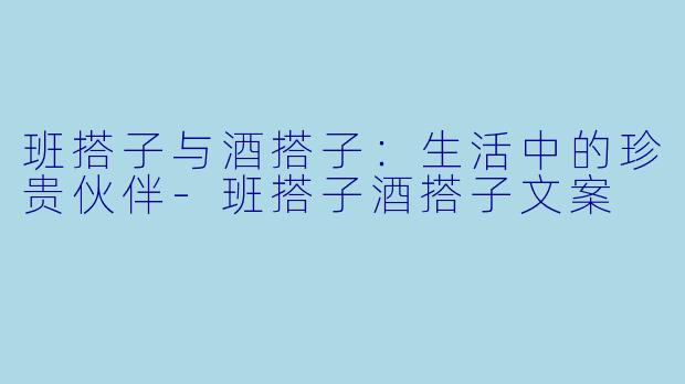 班搭子与酒搭子：生活中的珍贵伙伴-班搭子酒搭子文案