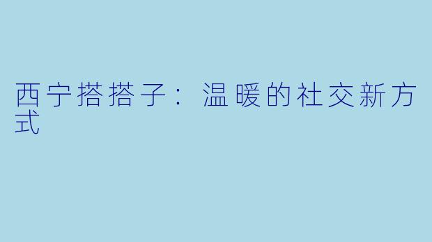 西宁搭搭子:温暖的社交新方式