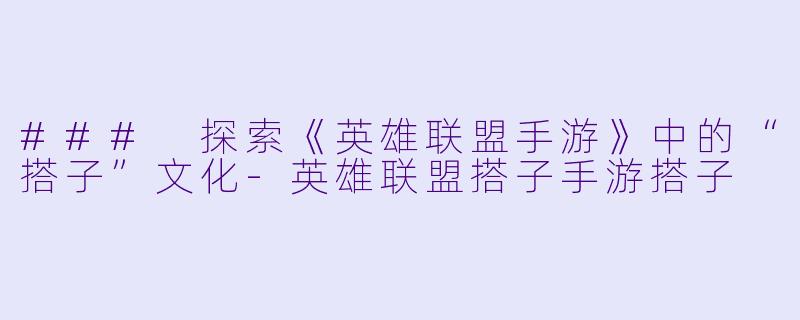 ### 探索《英雄联盟手游》中的“搭子”文化-英雄联盟搭子手游搭子