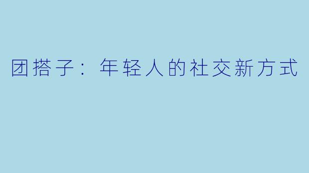 团搭子：年轻人的社交新方式