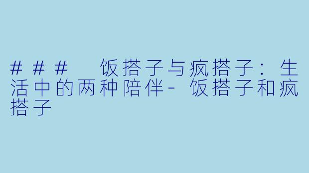 ### 饭搭子与疯搭子：生活中的两种陪伴-饭搭子和疯搭子