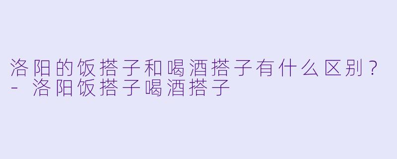 洛阳的饭搭子和喝酒搭子有什么区别?