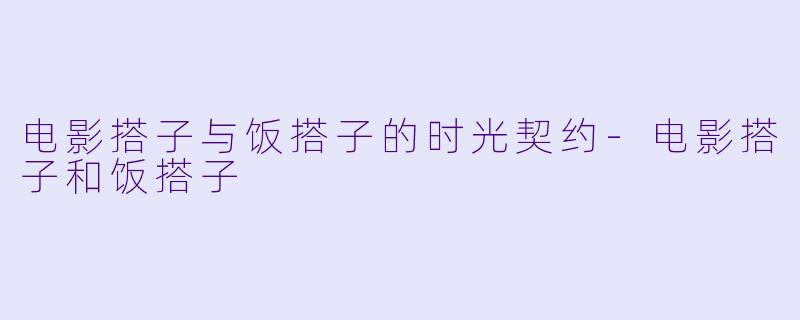 电影搭子与饭搭子的时光契约-电影搭子和饭搭子