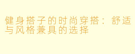 健身搭子的时尚穿搭：舒适与风格兼具的选择