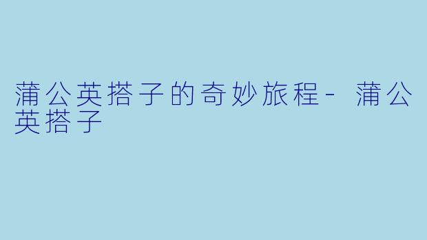 蒲公英搭子的奇妙旅程-蒲公英搭子
