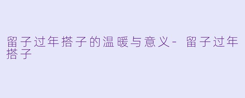 留子过年搭子的温暖与意义-留子过年搭子