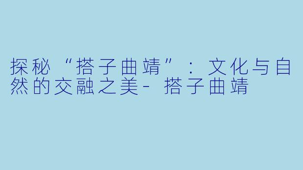 探秘“搭子曲靖”：文化与自然的交融之美-搭子曲靖
