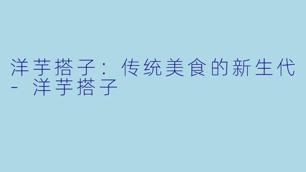 洋芋搭子：传统美食的新生代-洋芋搭子