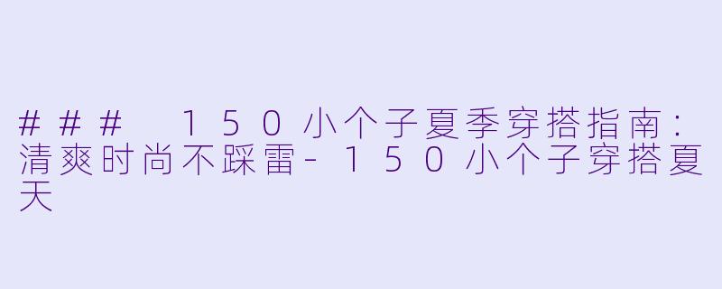 ### 150小个子夏季穿搭指南：清爽时尚不踩雷