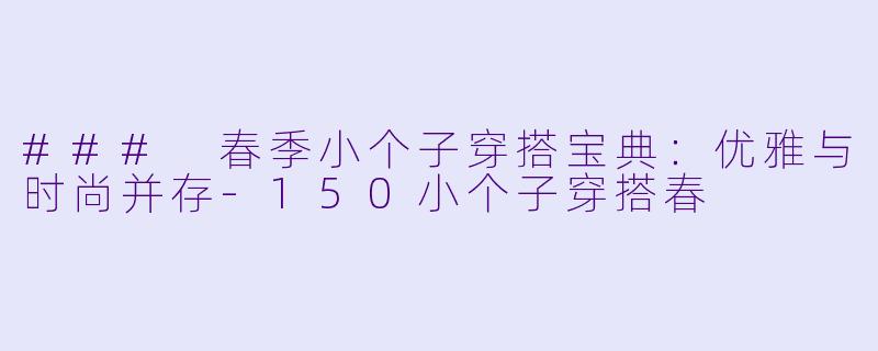 ### 春季小个子穿搭宝典：优雅与时尚并存-150小个子穿搭春