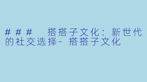 ### 搭搭子文化：新世代的社交选择-搭搭子文化