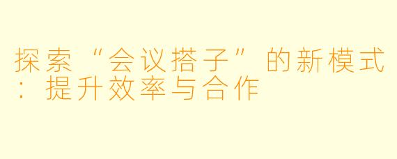 探索“会议搭子”的新模式：提升效率与合作
