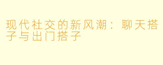 现代社交的新风潮：聊天搭子与出门搭子