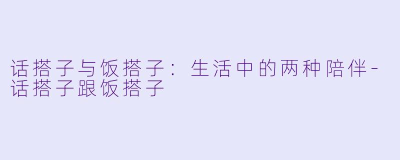 话搭子与饭搭子：生活中的两种陪伴-话搭子跟饭搭子
