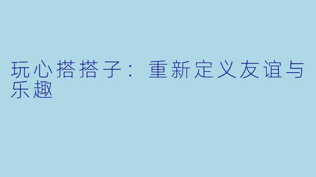 玩心搭搭子：重新定义友谊与乐趣