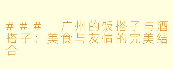 ### 广州的饭搭子与酒搭子：美食与友情的完美结合
