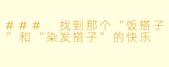 ### 找到那个“饭搭子”和“染发搭子”的快乐
