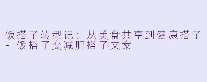 饭搭子转型记：从美食共享到健康搭子-饭搭子变减肥搭子文案