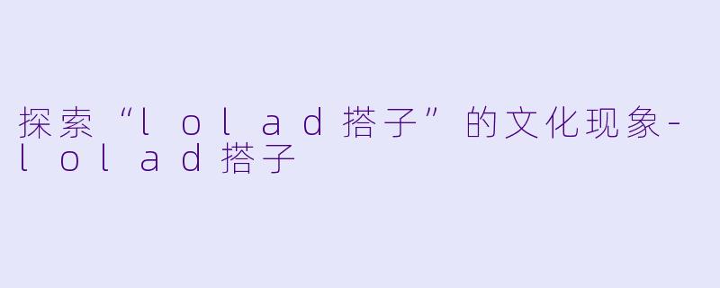 探索“lolad搭子”的文化现象-lolad搭子