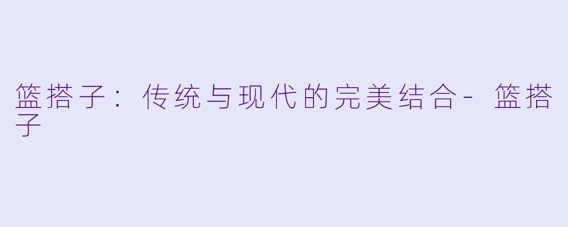 篮搭子：传统与现代的完美结合-篮搭子