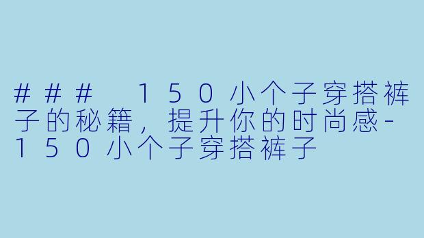 ### 150小个子穿搭裤子的秘籍，提升你的时尚感-150小个子穿搭裤子
