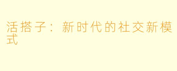 活搭子：新时代的社交新模式
