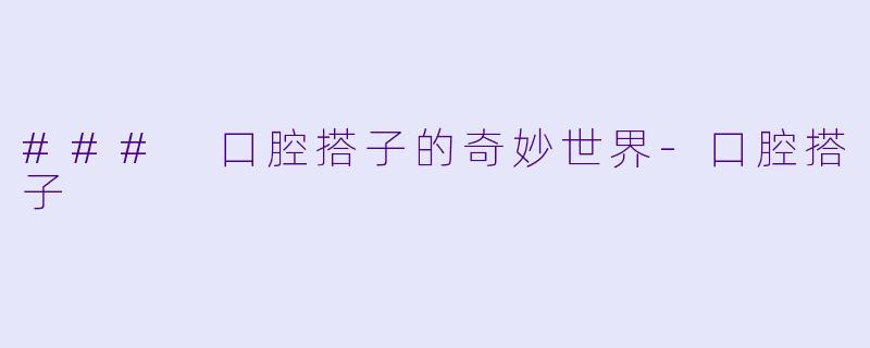 ### 口腔搭子的奇妙世界-口腔搭子
