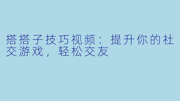 搭搭子技巧视频：提升你的社交游戏，轻松交友