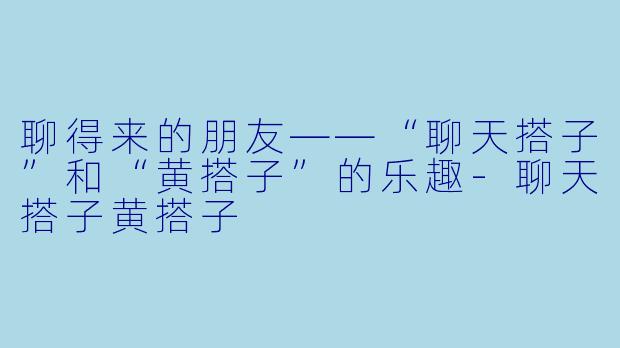 聊得来的朋友——“聊天搭子”和“黄搭子”的乐趣