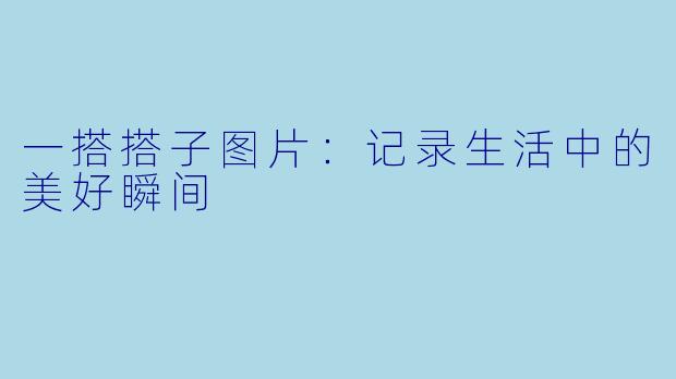 一搭搭子图片:记录生活中的美好瞬间