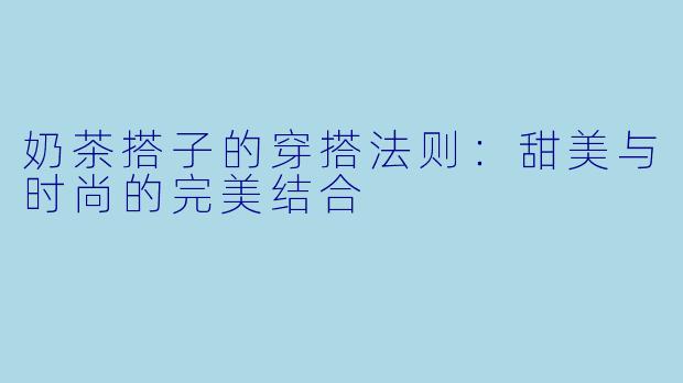 奶茶搭子的穿搭法则：甜美与时尚的完美结合